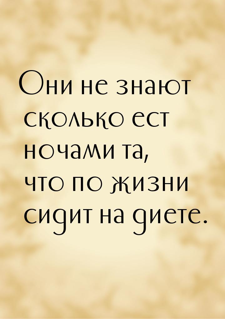 Они не знают сколько ест ночами та, что по жизни сидит на диете.