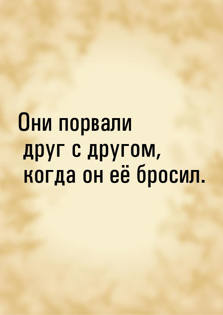 Они порвали друг с другом, когда он её бросил.