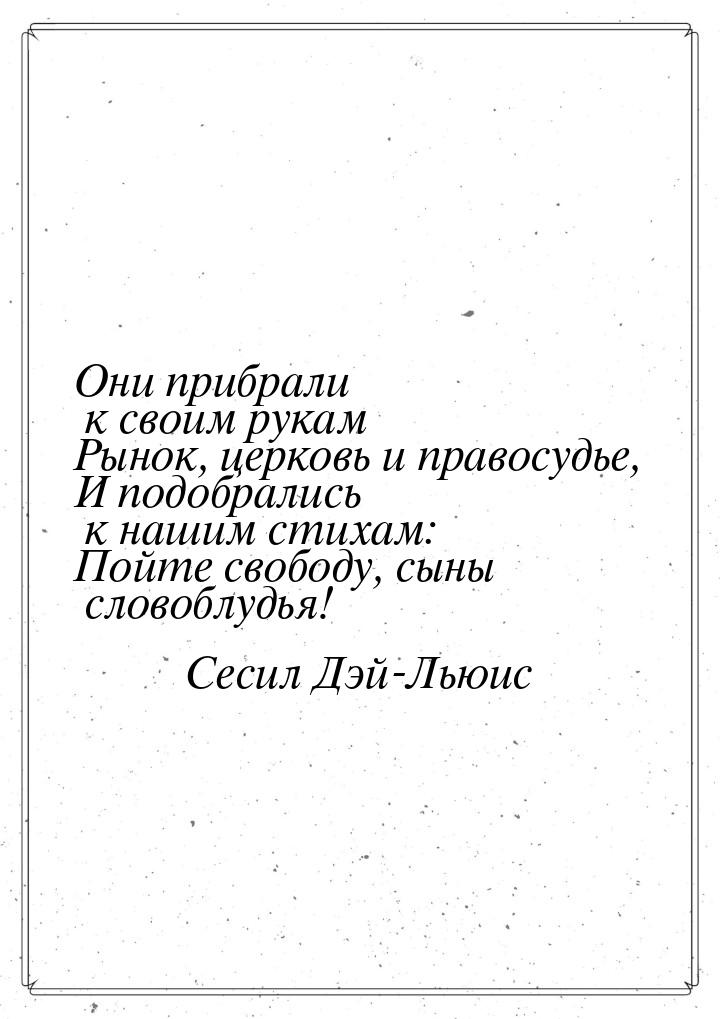 Они прибрали к своим рукам Рынок, церковь и правосудье, И подобрались к нашим стихам: Пойт