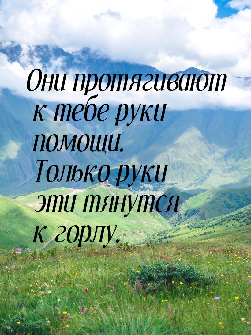 Они протягивают к тебе руки помощи. Только руки эти тянутся к горлу.