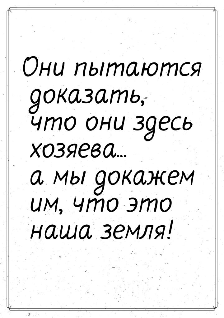 Они пытаются доказать, что они здесь хозяева... а мы докажем им, что это наша земля!