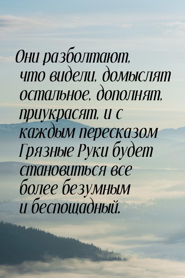 Они разболтают, что видели, домыслят остальное, дополнят, приукрасят, и с каждым пересказо