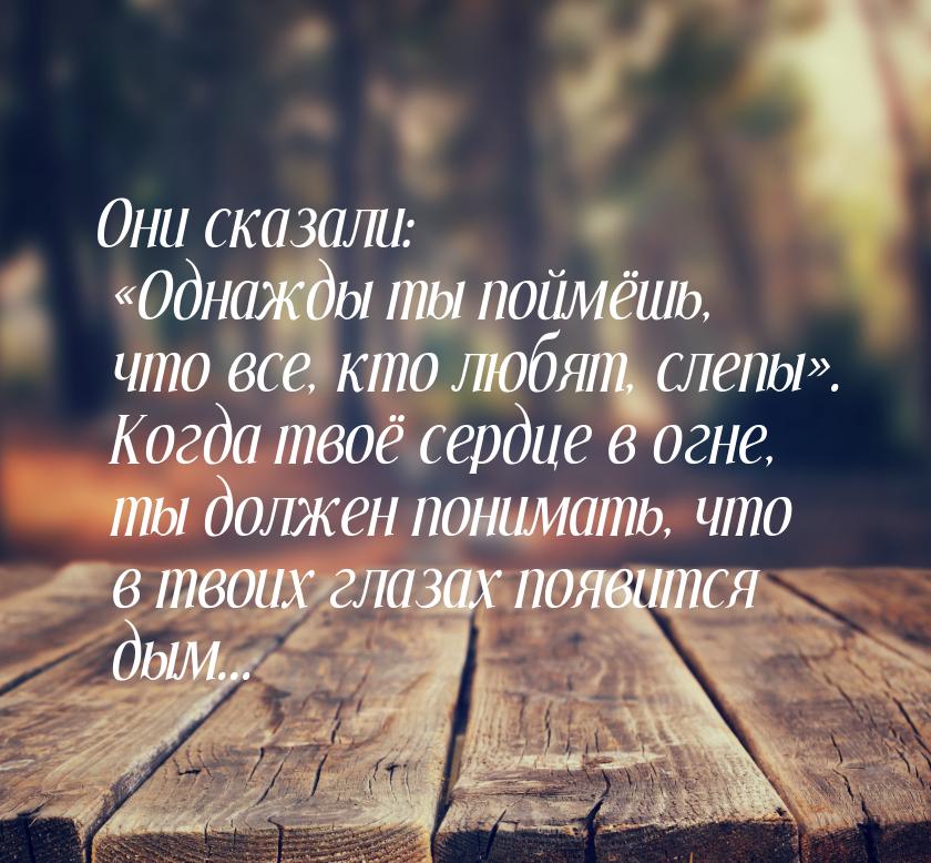 Они сказали: Однажды ты поймёшь, что все, кто любят, слепы. Когда твоё сердц