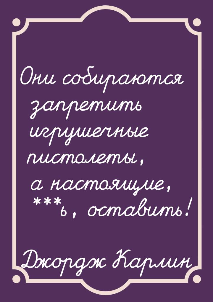 Они собираются запретить игрушечные пистолеты, а настоящие, ***ь, оставить!