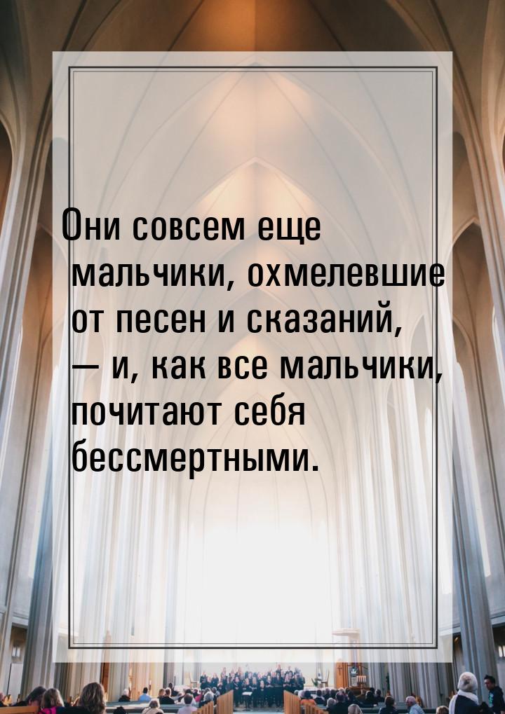 Они совсем еще мальчики, охмелевшие от песен и сказаний,  и, как все мальчики, почи