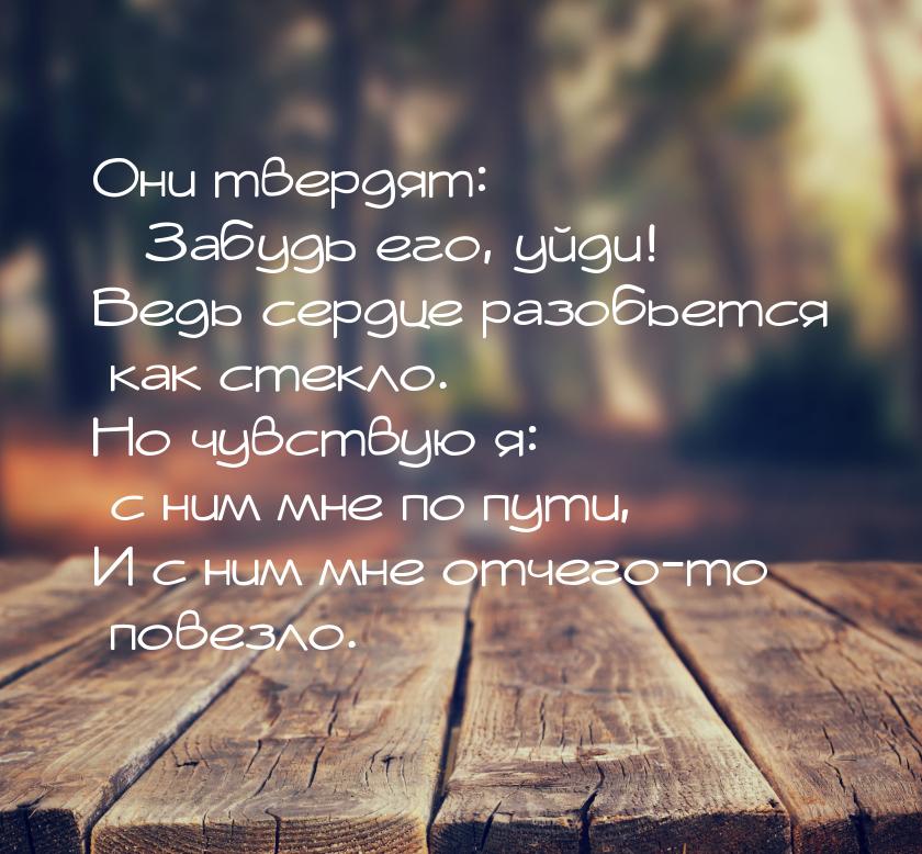 Они твердят: «Забудь его, уйди! Ведь сердце разобьется как стекло.» Но чувствую я: с ним м