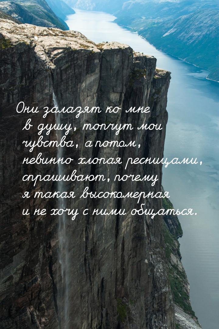 Они залазят ко мне в душу, топчут мои чувства, а потом, невинно хлопая ресницами, спрашива