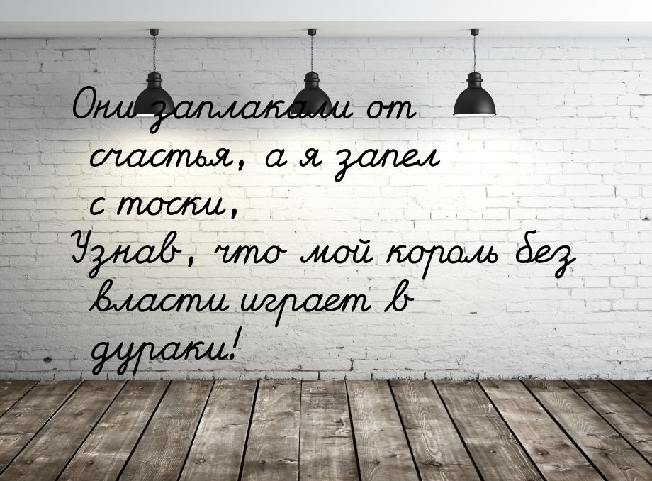 Они заплакали от счастья, а я запел с тоски, Узнав, что мой король без власти играет в дур