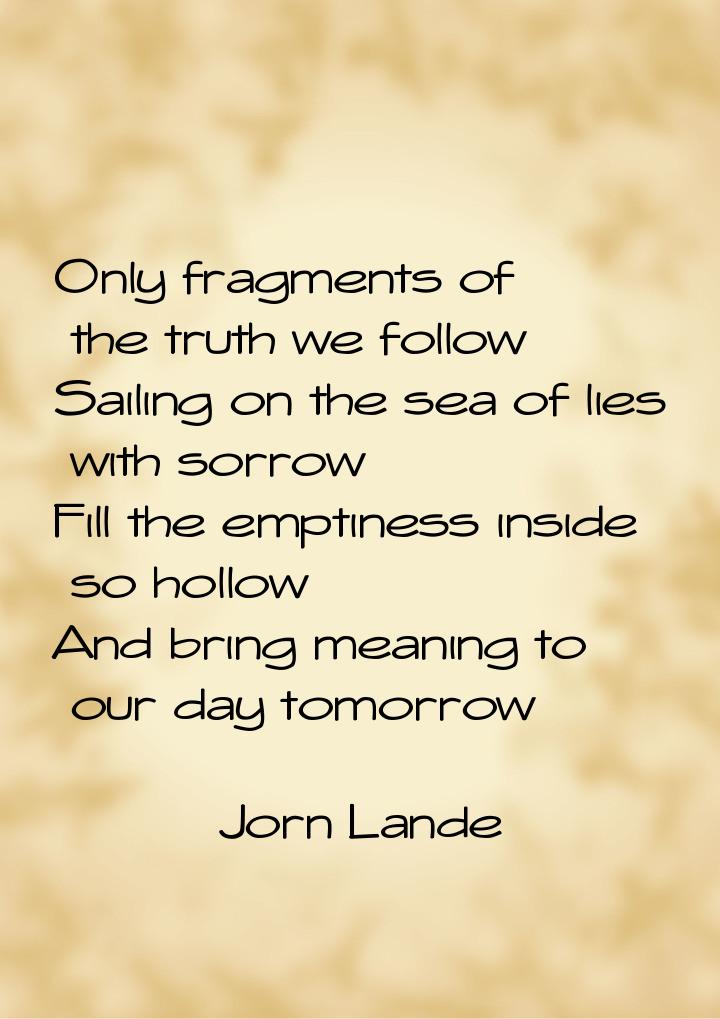 Only fragments of the truth we follow Sailing on the sea of lies with sorrow Fill the empt
