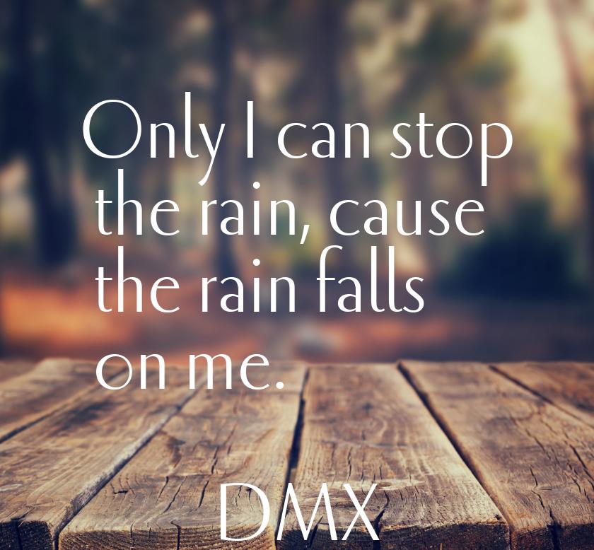 Only I can stop the rain, cause the rain falls on me.