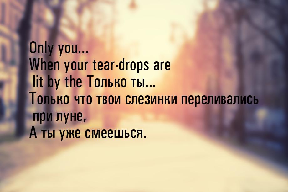 Only you... When your tear-drops are lit by the Только ты... Только что твои слезинки пере