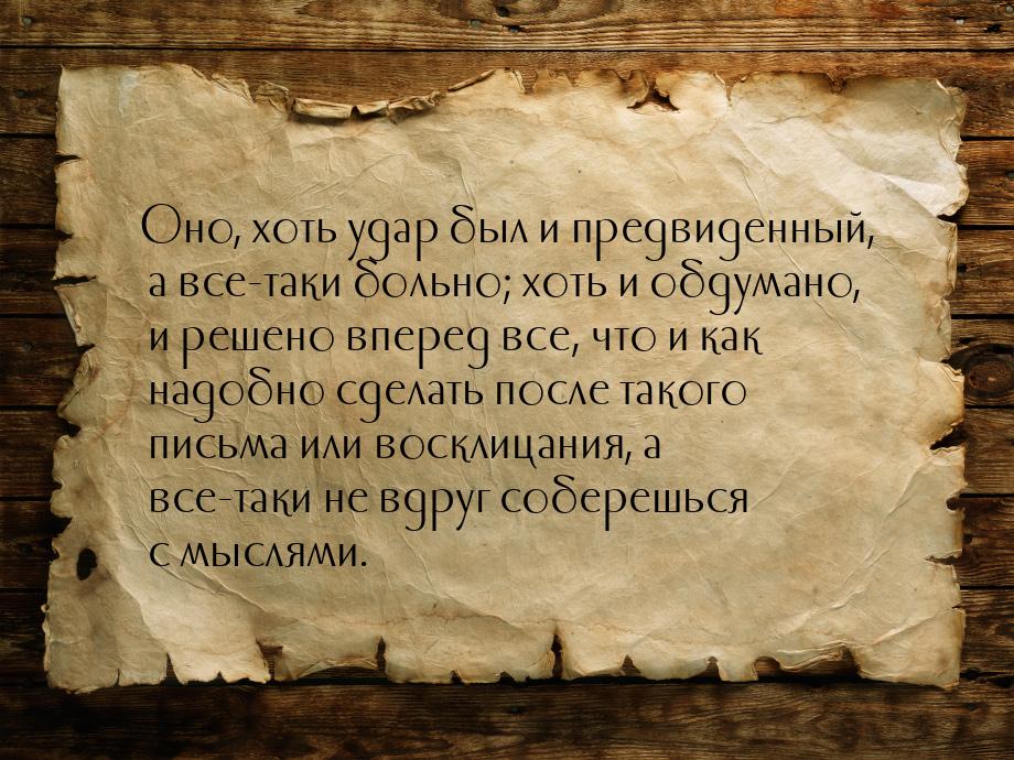 Оно, хоть удар был и предвиденный, а все-таки больно; хоть и обдумано, и решено вперед все