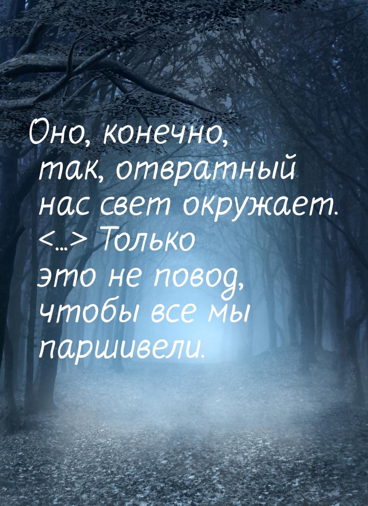 Оно, конечно, так, отвратный нас свет окружает. ... Только это не повод, чтобы все