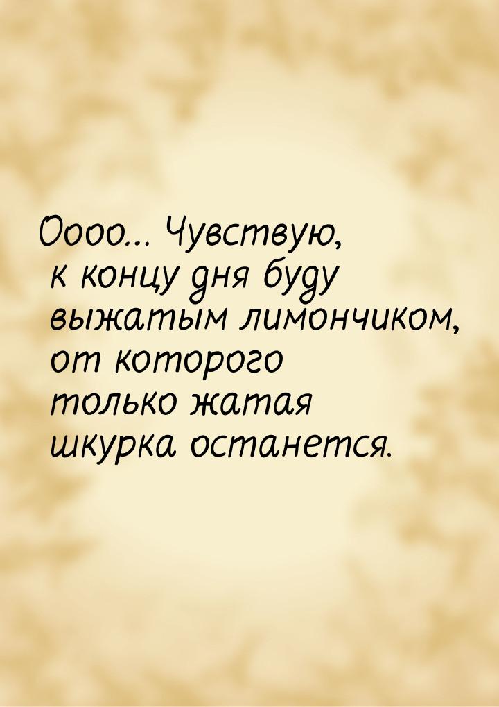 Оооо… Чувствую, к концу дня буду выжатым лимончиком, от которого только жатая шкурка остан