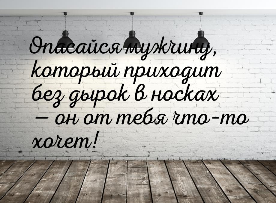 Опасайся мужчину, который приходит без дырок в носках — он от тебя что–то хочет!