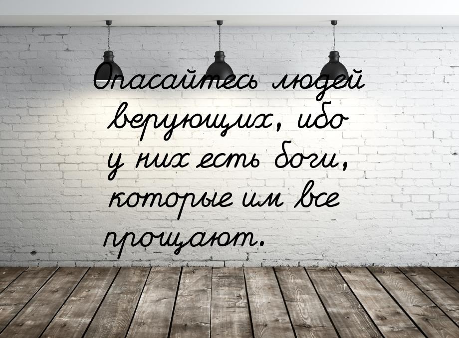 Опасайтесь людей верующих, ибо у них есть боги, которые им все прощают.