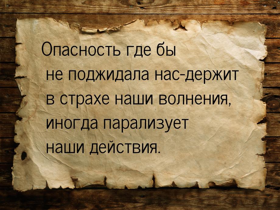 Опасность где бы не поджидала нас-держит в страхе наши волнения, иногда парализует наши де