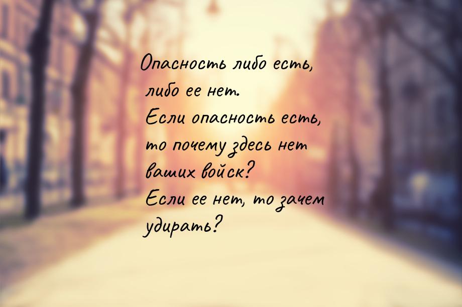 Опасность либо есть, либо ее нет. Если опасность есть, то почему здесь нет ваших войск? Ес