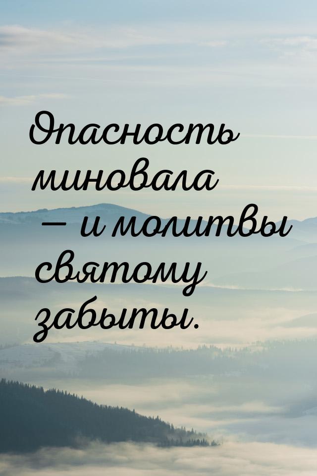 Опасность миновала  и молитвы святому забыты.