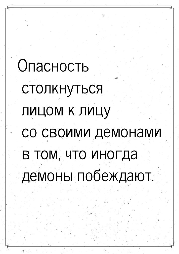 Опасность столкнуться лицом к лицу со своими демонами в том, что иногда демоны побеждают.