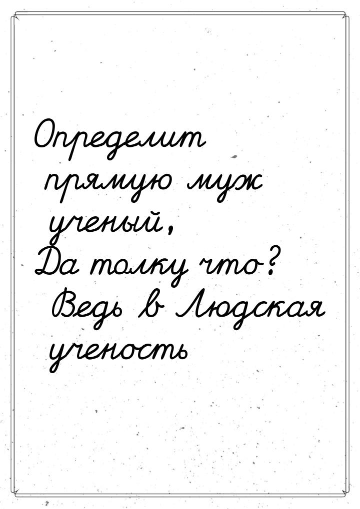 Определит прямую муж ученый, Да толку что? Ведь в Людская ученость