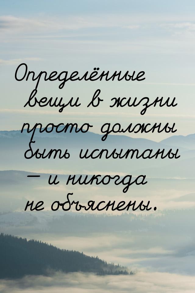 Определённые вещи в жизни просто должны быть испытаны — и никогда не объяснены.