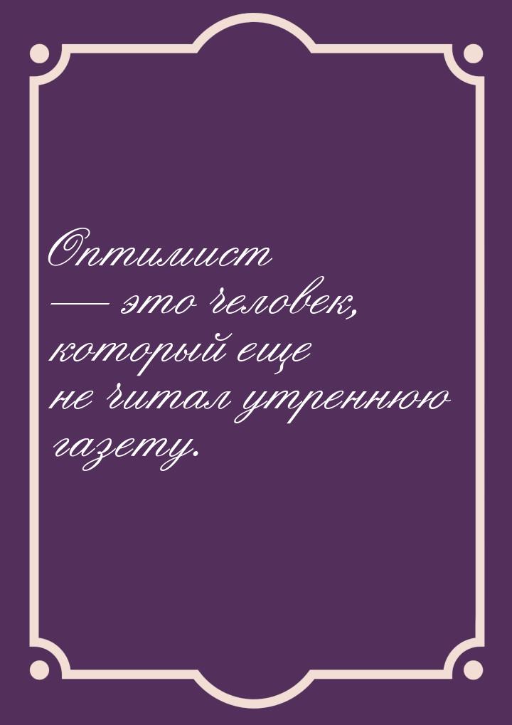 Оптимист — это человек, который еще не читал утреннюю газету.