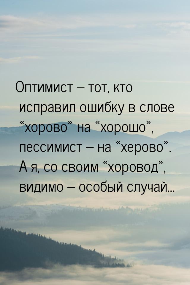 Оптимист – тот, кто исправил ошибку в слове хорово на хорошо, 