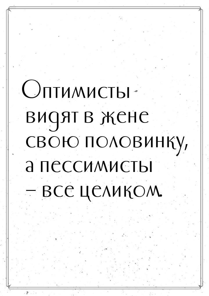 Оптимисты видят в жене свою половинку, а пессимисты – все целиком.