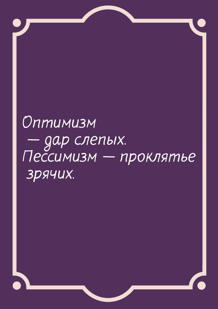 Оптимизм  дар слепых. Пессимизм  проклятье зрячих.