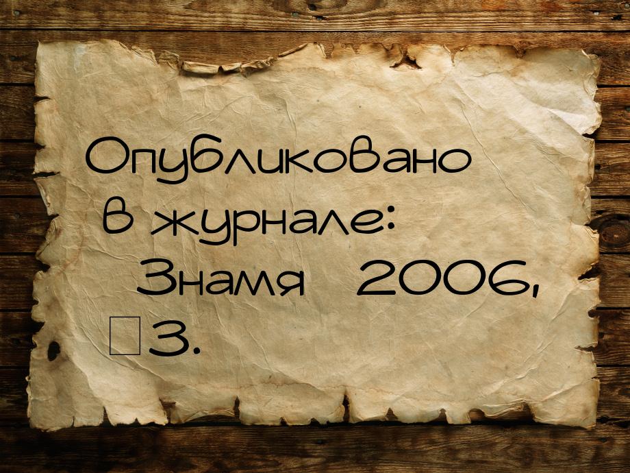 Опубликовано в журнале: «Знамя» 2006, №3.