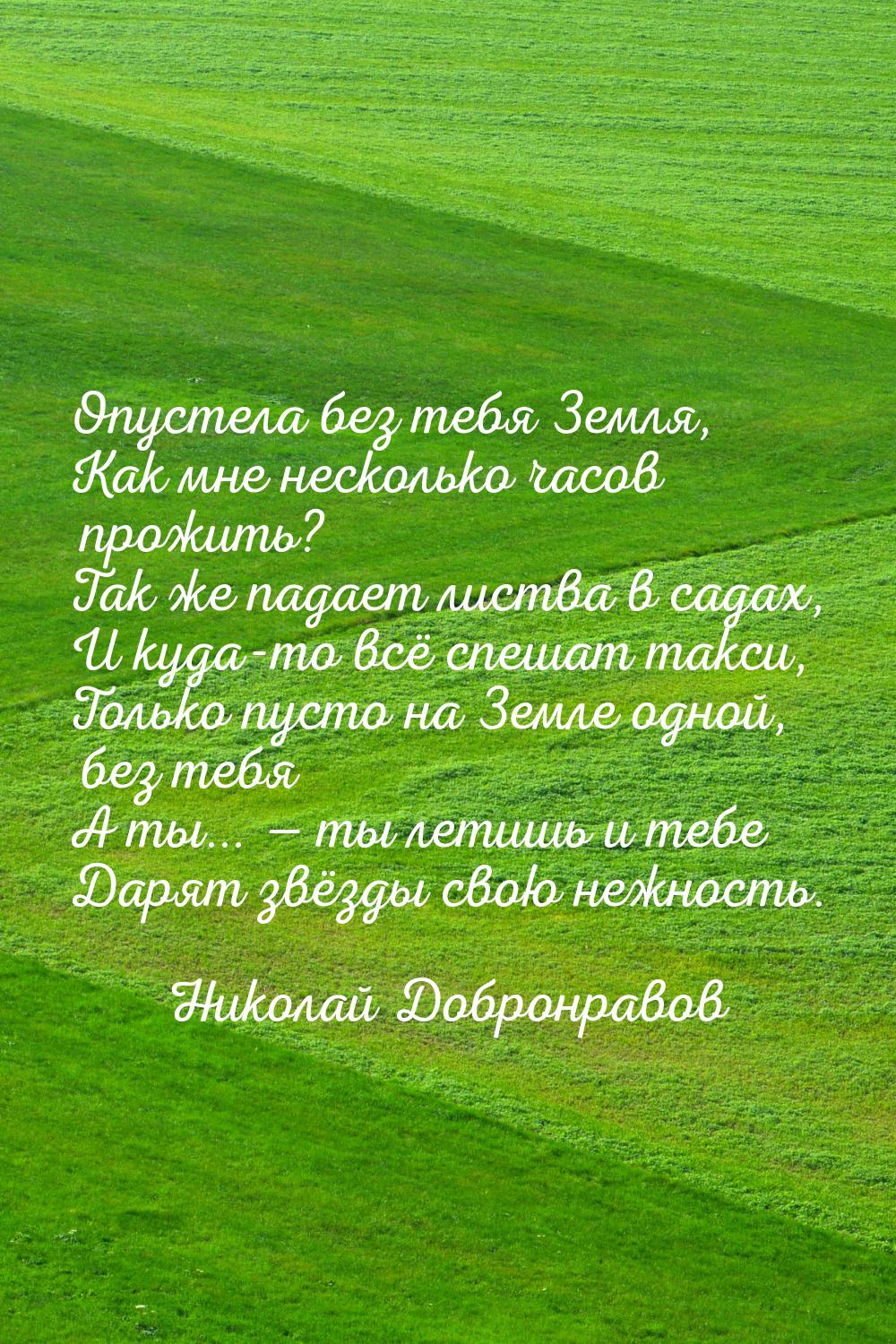 Опустела без тебя Земля, Как мне несколько часов прожить? Так же падает листва в садах, И 
