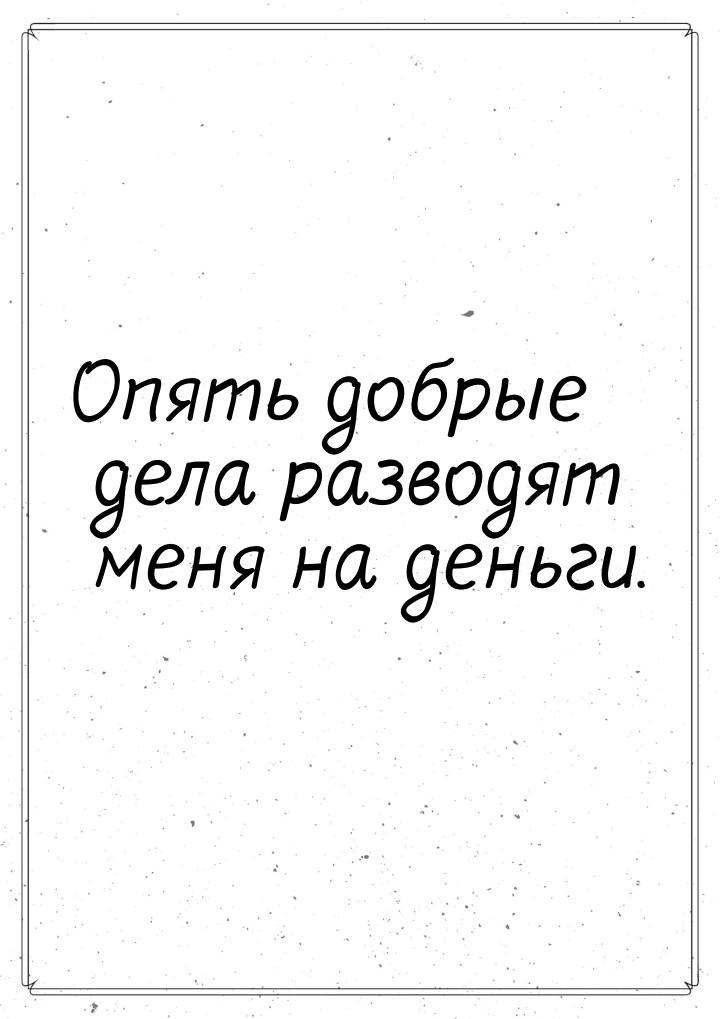 Опять добрые дела разводят меня на деньги.