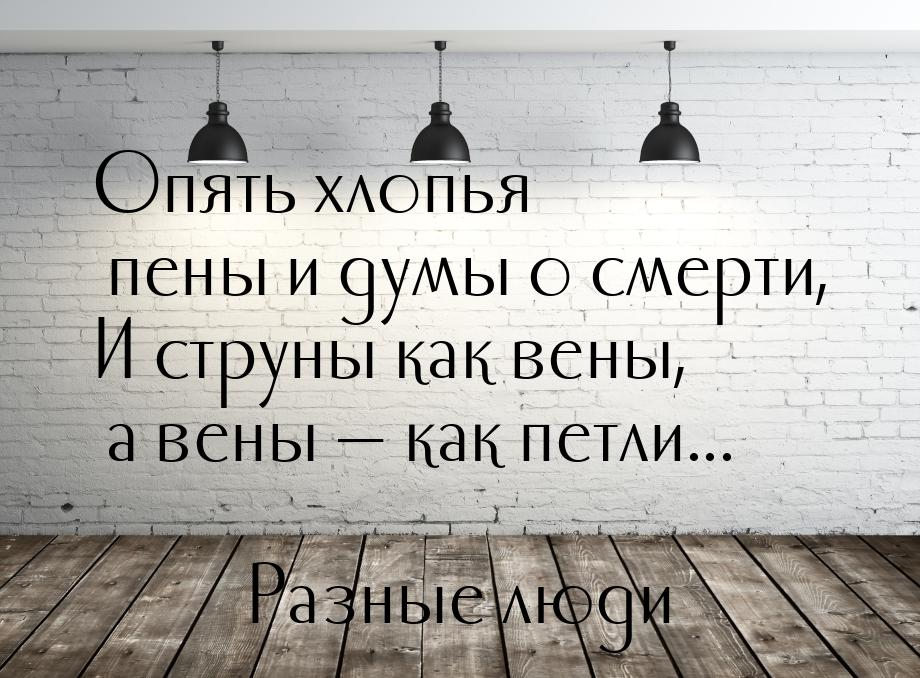 Опять хлопья пены и думы о смерти, И струны как вены, а вены  как петли...