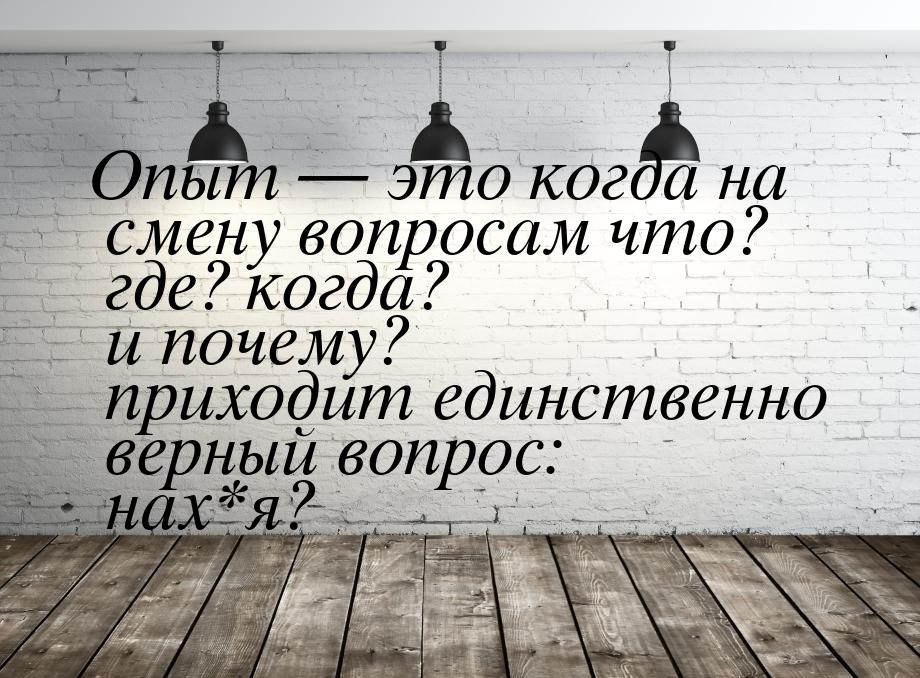 Опыт  это когда на смену вопросам что? где? когда? и почему? приходит единственно в