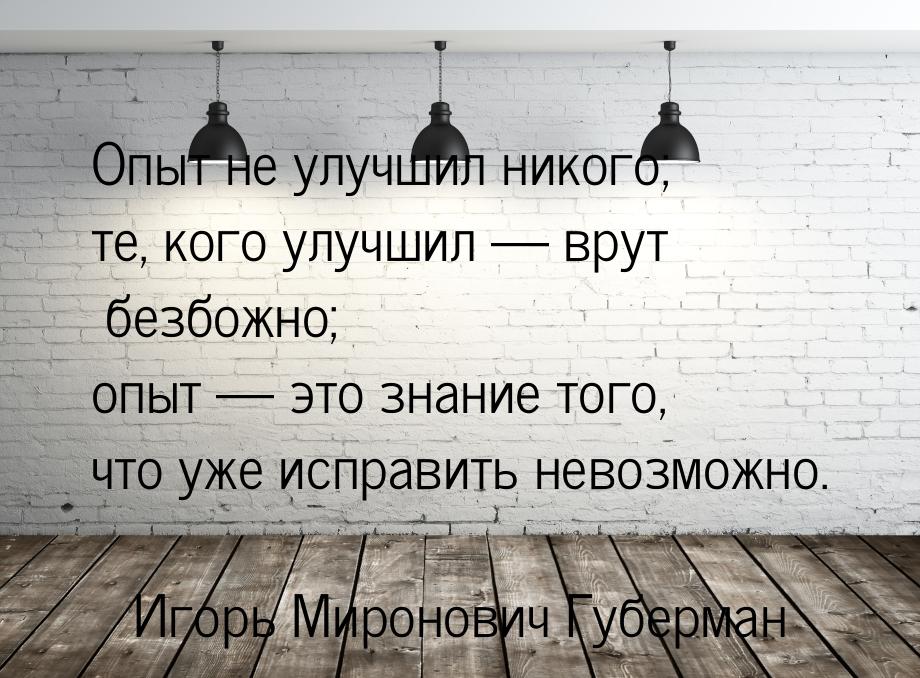 Опыт не улучшил никого; те, кого улучшил  врут безбожно; опыт  это знание то