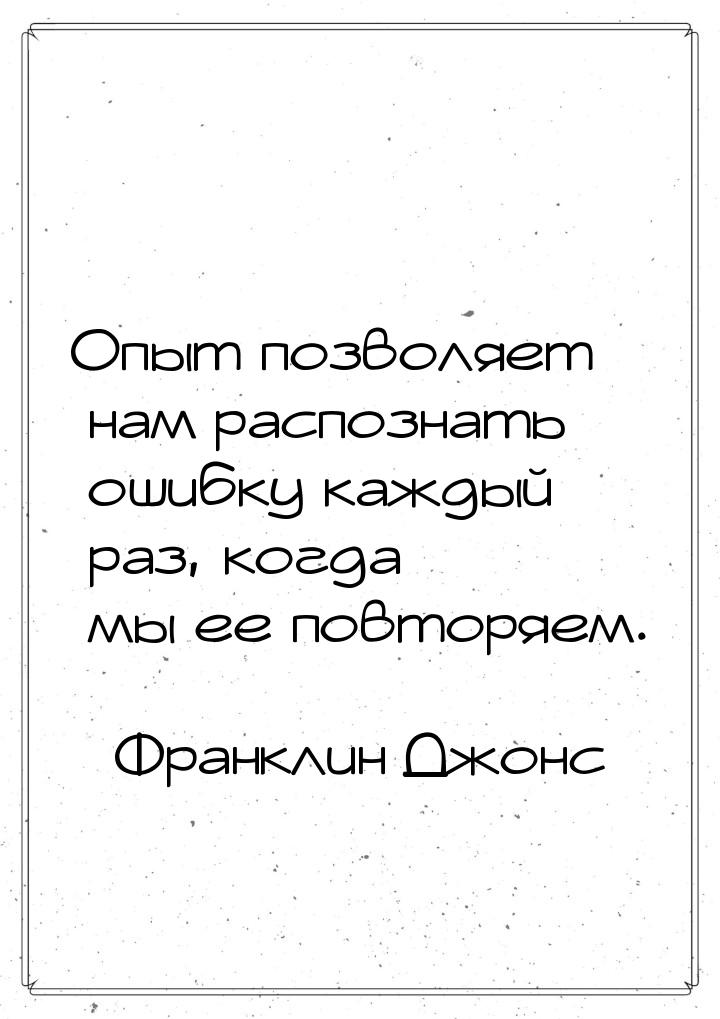 Опыт позволяет нам распознать ошибку каждый раз, когда мы ее повторяем.