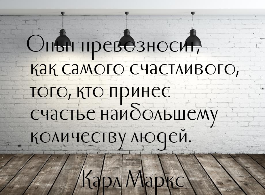 Опыт превозносит, как самого счастливого, того, кто принес счастье наибольшему количеству 