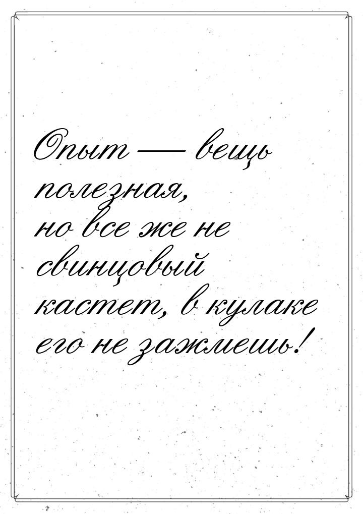 Опыт  вещь полезная, но все же не свинцовый кастет, в кулаке его не зажмешь!