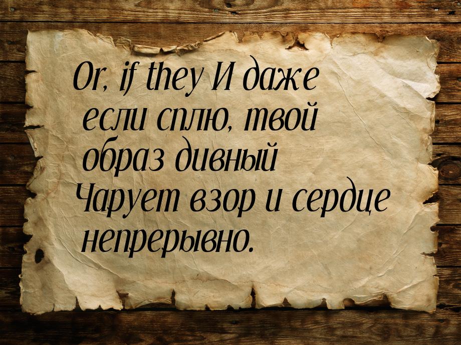 Or, if they И даже если сплю, твой образ дивный Чарует взор и сердце непрерывно.