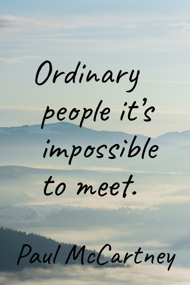 Ordinary people it’s impossible to meet.