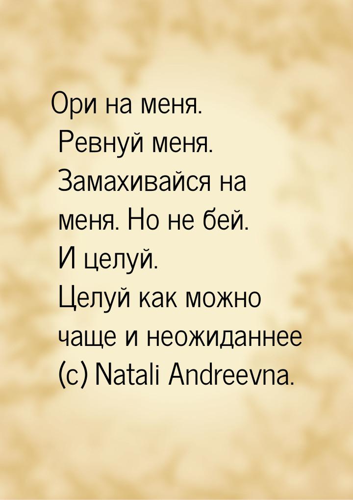 Ори на меня. Ревнуй меня. Замахивайся на меня. Но не бей. И целуй. Целуй как можно чаще и 