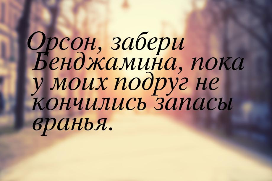 Орсон, забери Бенджамина, пока у моих подруг не кончились запасы вранья.