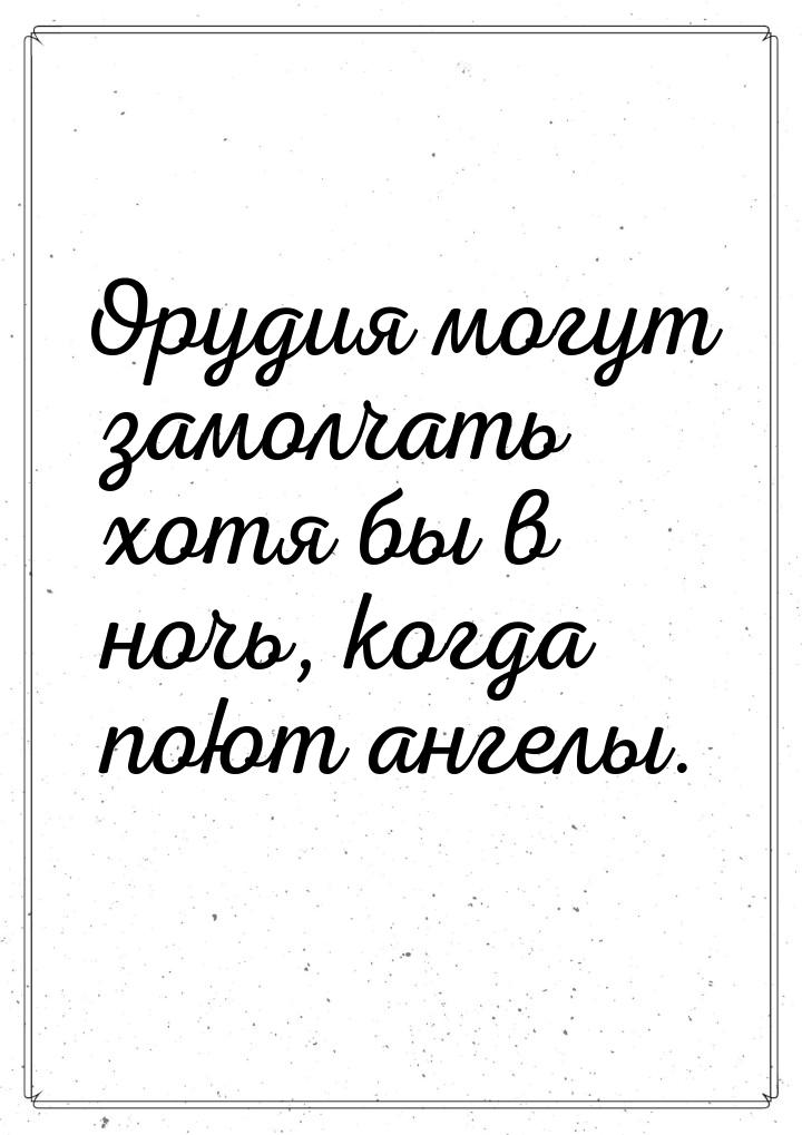 Орудия могут замолчать хотя бы в ночь, когда поют ангелы.