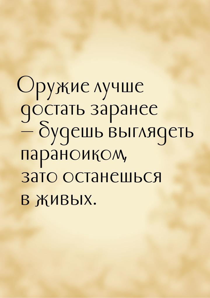 Оружие лучше достать заранее — будешь выглядеть параноиком, зато останешься в живых.