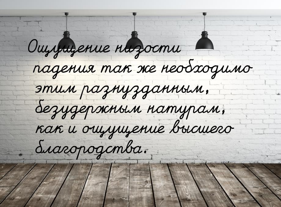 Ощущение низости падения так же необходимо этим разнузданным, безудержным натурам, как и о