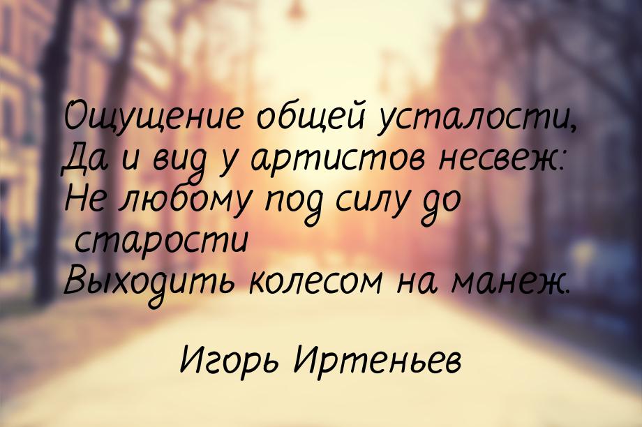 Ощущение общей усталости, Да и вид у артистов несвеж: Не любому под силу до старости Выход