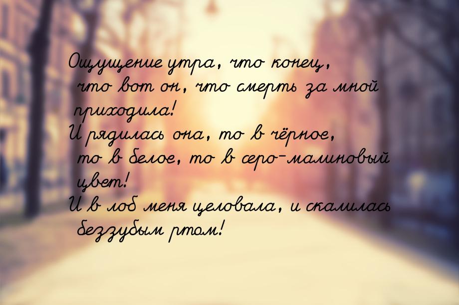 Ощущение утра, что конец, что вот он, что смерть за мной приходила! И рядилась она, то в ч