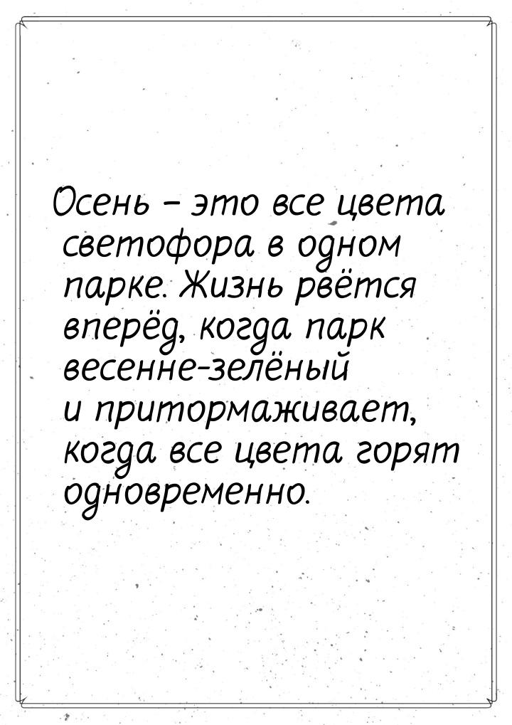 Осень – это все цвета светофора в одном парке. Жизнь рвётся вперёд, когда парк весенне-зел