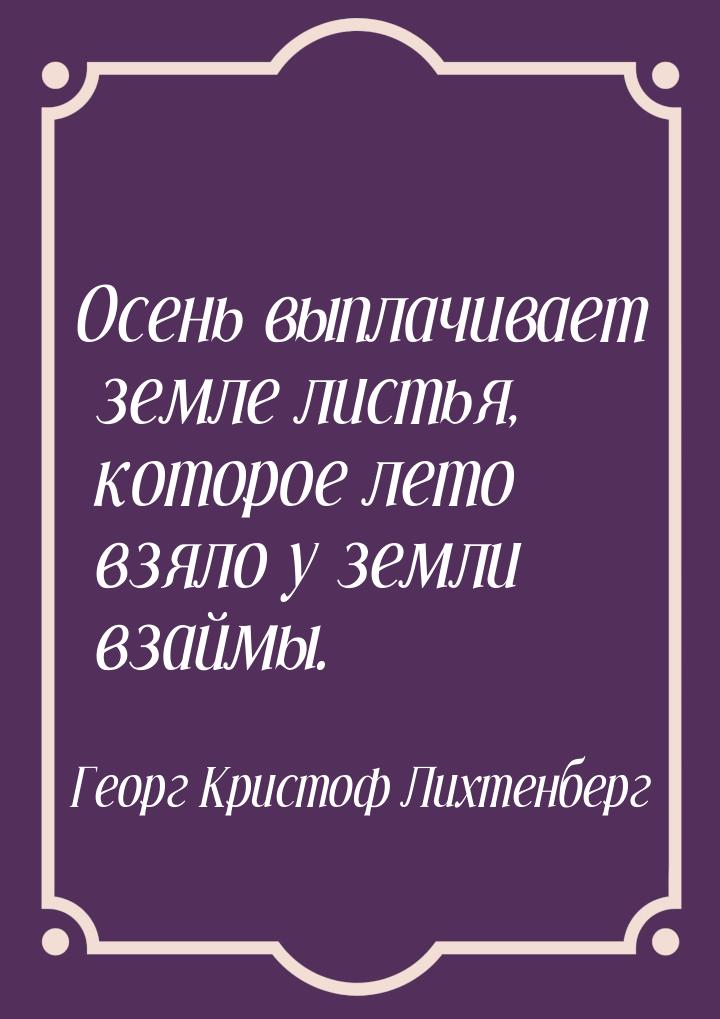 Осень выплачивает земле листья, которое лето взяло у земли взаймы.